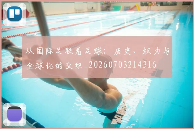 从国际足联看足球:历史、权力与全球化的交织_20260703214316