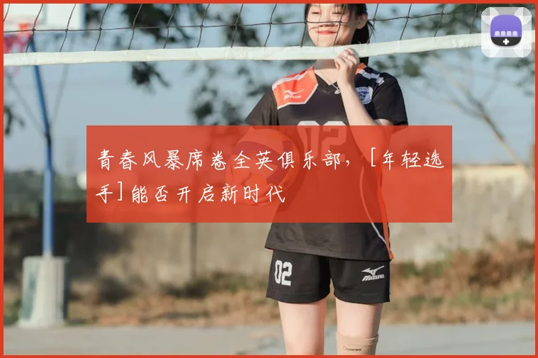 青春风暴席卷全英俱乐部，[年轻选手]能否开启新时代