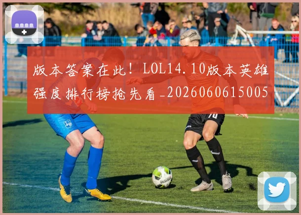 版本答案在此！LOL14.10版本英雄强度排行榜抢先看_20260606150051