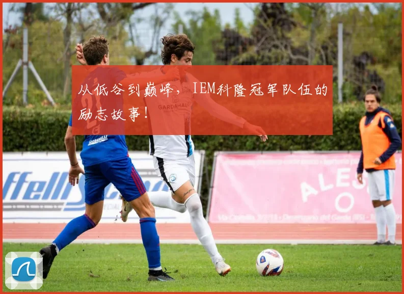 从低谷到巅峰,IEM科隆冠军队伍的励志故事!