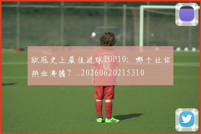 欧冠史上最佳进球TOP10：哪个让你热血沸腾？_20260620215310