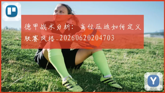 德甲战术分析：高位压迫如何定义联赛风格_20260620204703