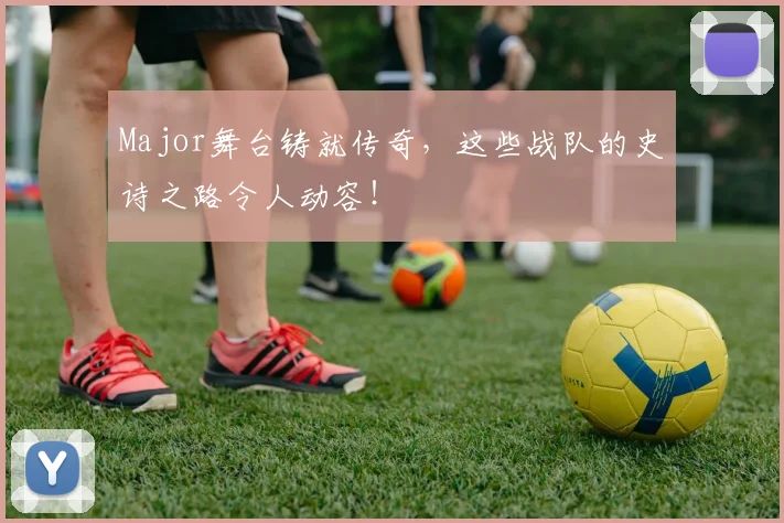 Major舞台铸就传奇,这些战队的史诗之路令人动容!