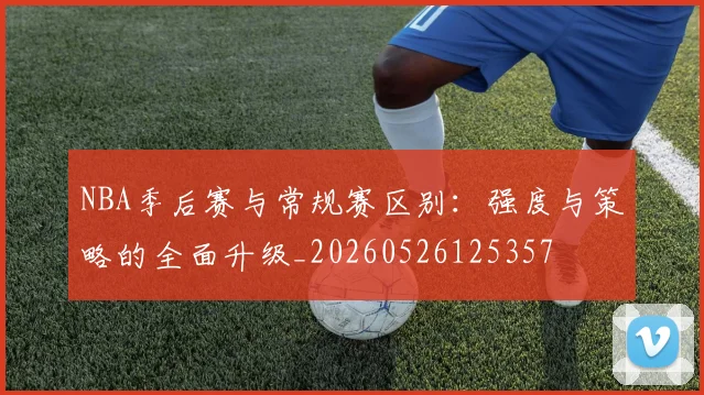 NBA季后赛与常规赛区别：强度与策略的全面升级_20260526125357