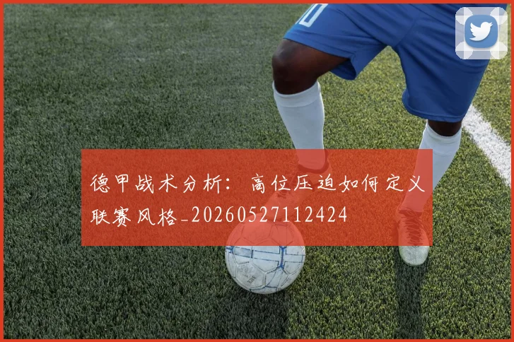 德甲战术分析:高位压迫如何定义联赛风格_20260527112424