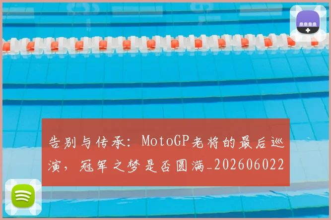 告别与传承:MotoGP老将的最后巡演,冠军之梦是否圆满_20260602212849_20260704175416