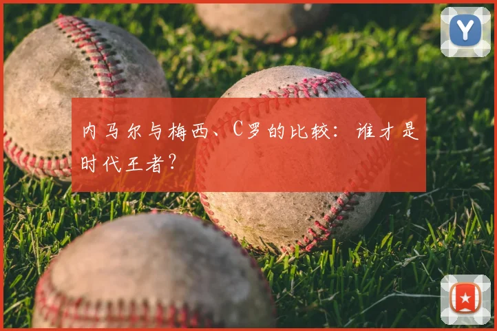 内马尔与梅西、C罗的比较:谁才是时代王者?