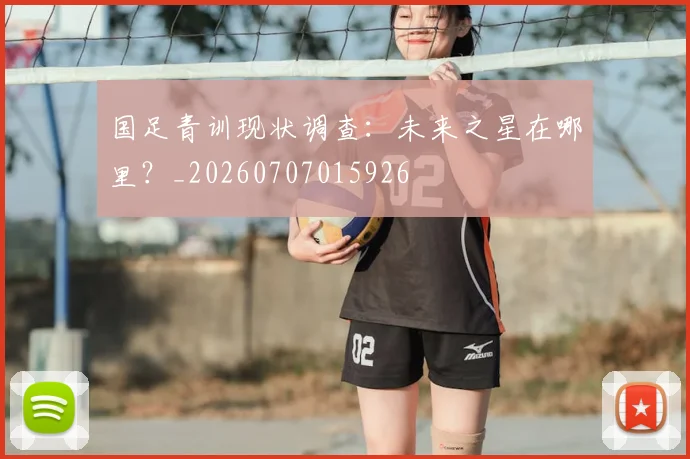 国足青训现状调查：未来之星在哪里？_20260707015926