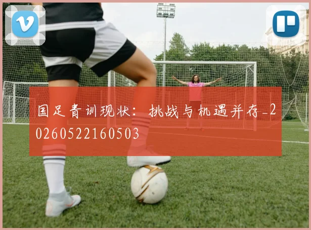 国足青训现状:挑战与机遇并存_20260522160503