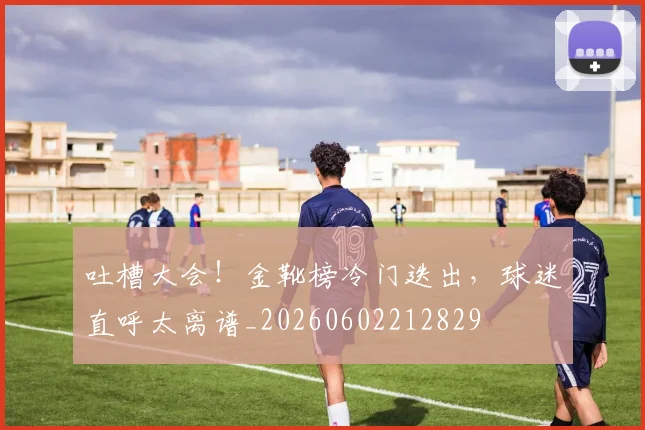 吐槽大会!金靴榜冷门迭出,球迷直呼太离谱_20260602212829