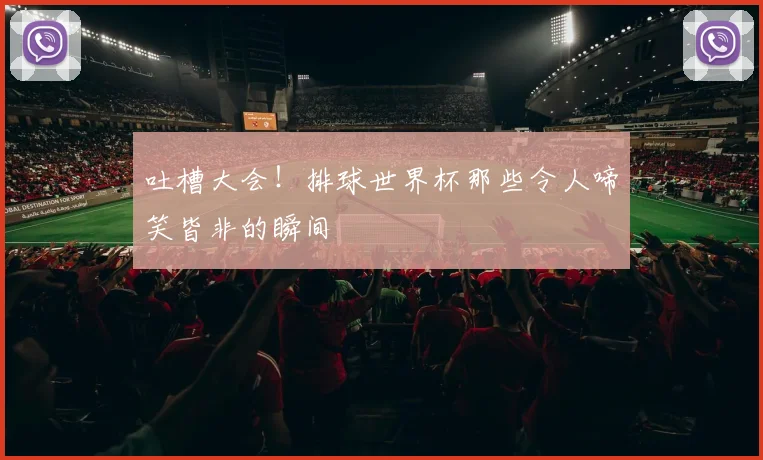 吐槽大会！排球世界杯那些令人啼笑皆非的瞬间