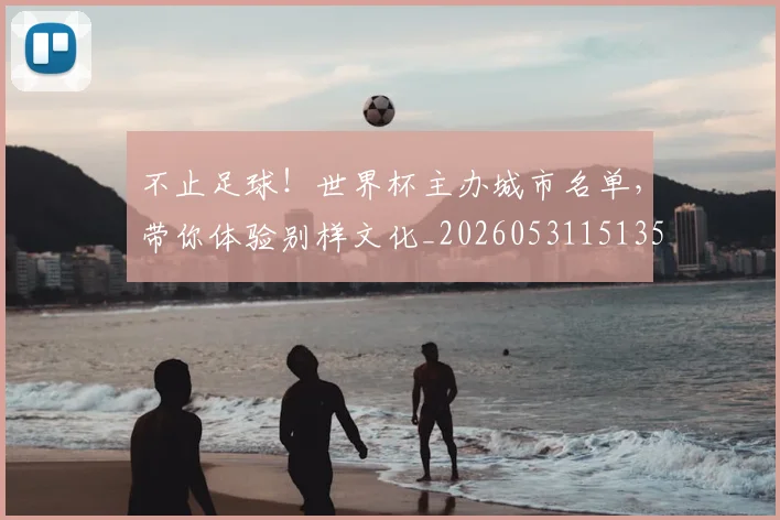 不止足球!世界杯主办城市名单,带你体验别样文化_20260531151355