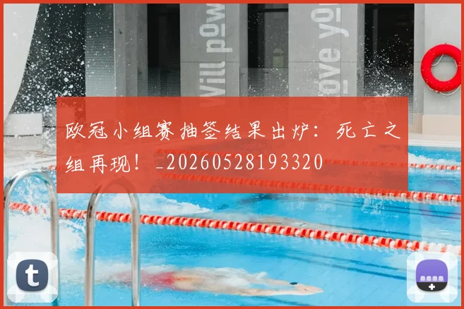 欧冠小组赛抽签结果出炉：死亡之组再现！_20260528193320