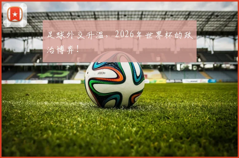 足球外交升温,2026年世界杯的政治博弈!