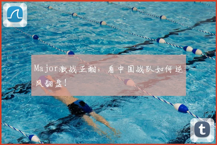 Major激战正酣,看中国战队如何逆风翻盘!
