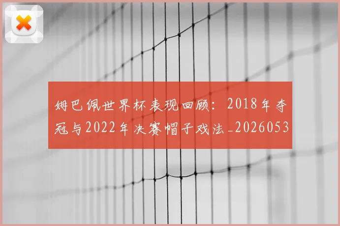 姆巴佩世界杯表现回顾:2018年夺冠与2022年决赛帽子戏法_20260531172631