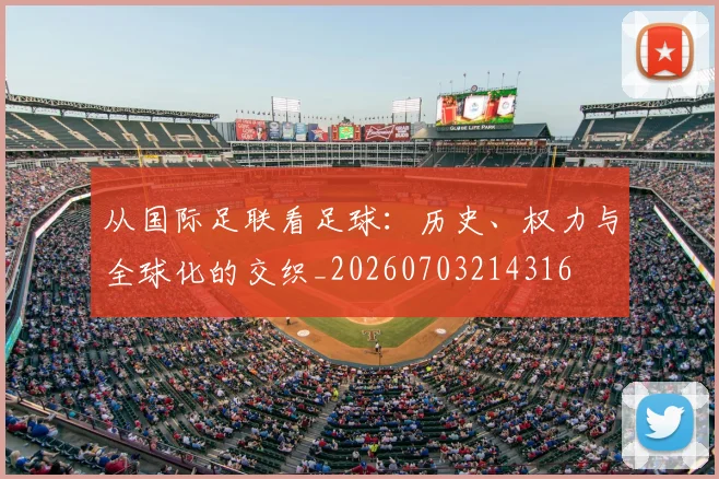 从国际足联看足球：历史、权力与全球化的交织_20260703214316