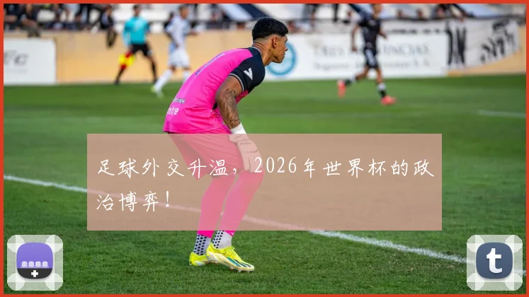 足球外交升温，2026年世界杯的政治博弈！