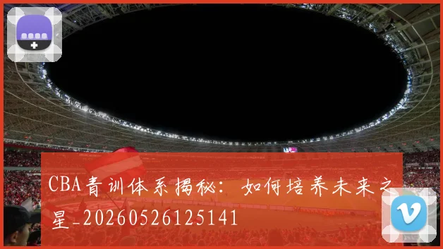 CBA青训体系揭秘：如何培养未来之星_20260526125141