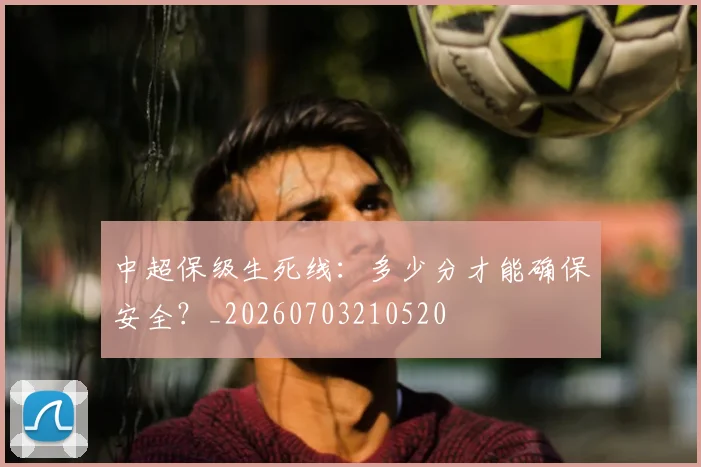 中超保级生死线:多少分才能确保安全?_20260703210520