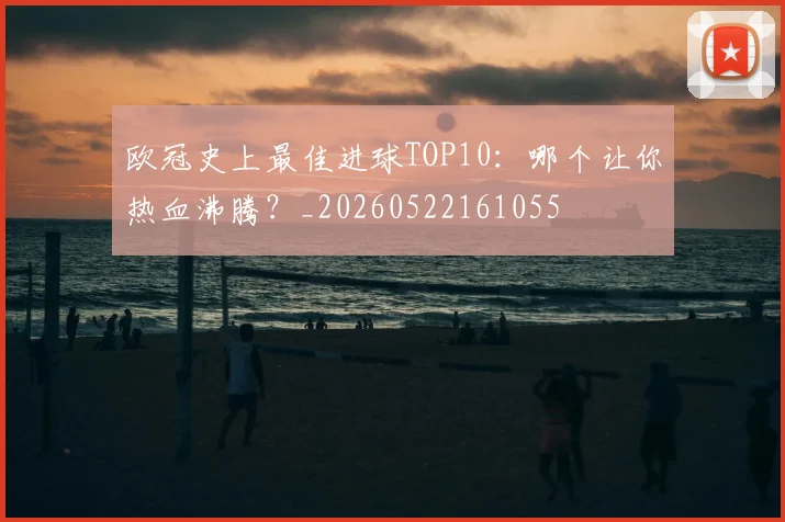 欧冠史上最佳进球TOP10:哪个让你热血沸腾?_20260522161055