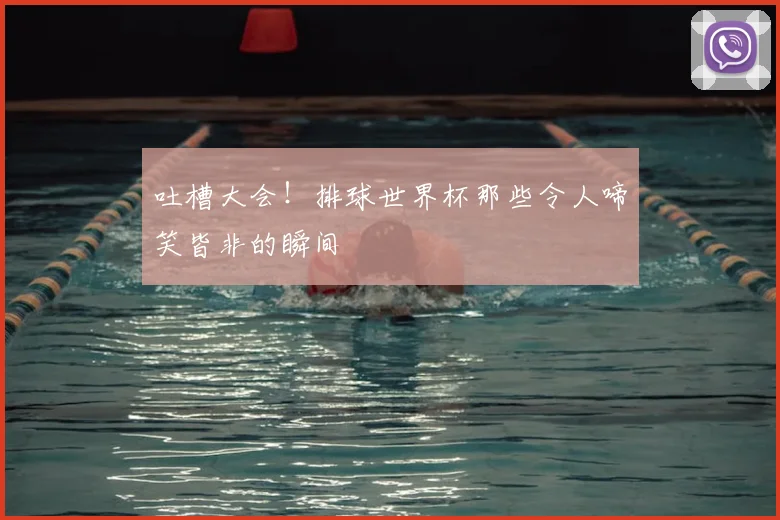 吐槽大会!排球世界杯那些令人啼笑皆非的瞬间