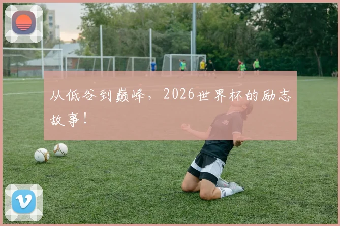 从低谷到巅峰，2026世界杯的励志故事！