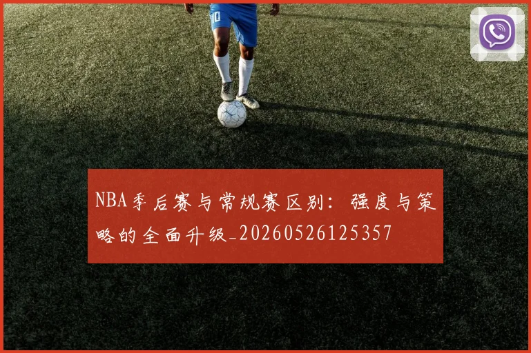 NBA季后赛与常规赛区别：强度与策略的全面升级_20260526125357