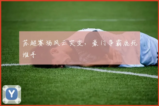 苏超赛场风云突变,豪门争霸鹿死谁手