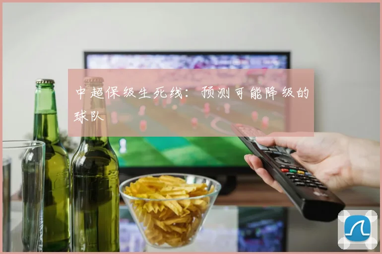 中超保级生死线：预测可能降级的球队