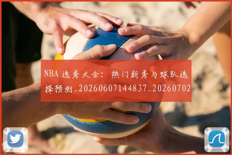 NBA 选秀大会：热门新秀与球队选择预测_20260607144837_20260702044842