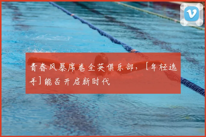 青春风暴席卷全英俱乐部，[年轻选手]能否开启新时代