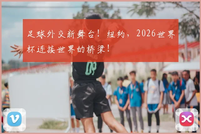 足球外交新舞台!纽约,2026世界杯连接世界的桥梁!