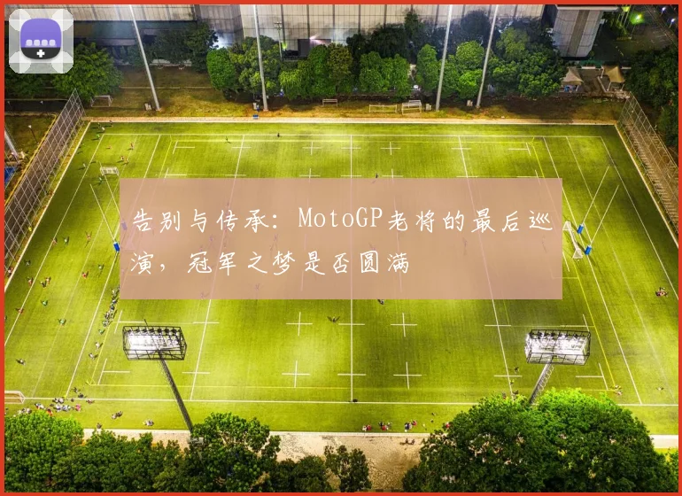 告别与传承:MotoGP老将的最后巡演,冠军之梦是否圆满