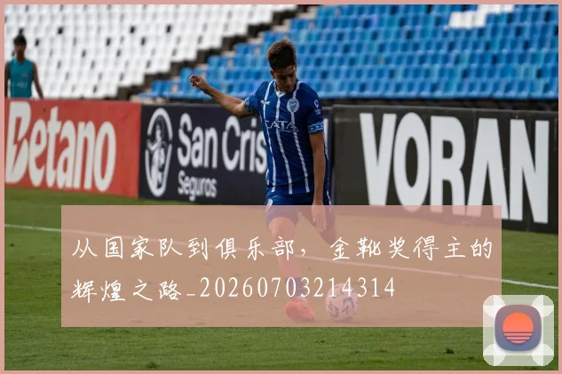 从国家队到俱乐部，金靴奖得主的辉煌之路_20260703214314